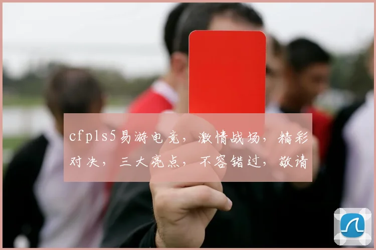 cfpls5易游电竞，激情战场，精彩对决，三大亮点，不容错过，敬请期待