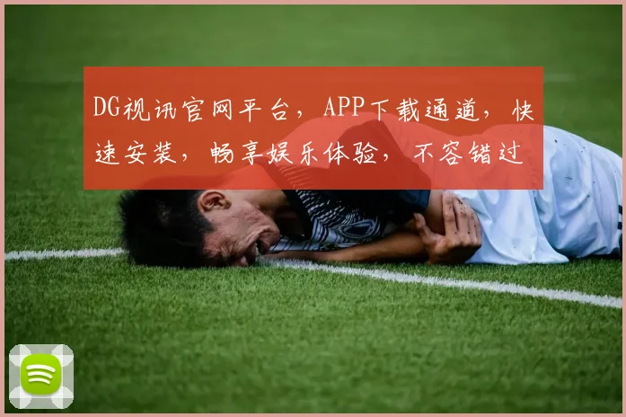 DG视讯官网平台，APP下载通道，快速安装，畅享娱乐体验，不容错过，立即下载