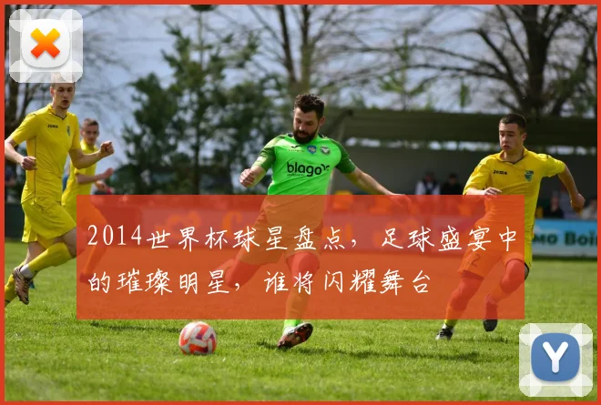 2014世界杯球星盘点，足球盛宴中的璀璨明星，谁将闪耀舞台