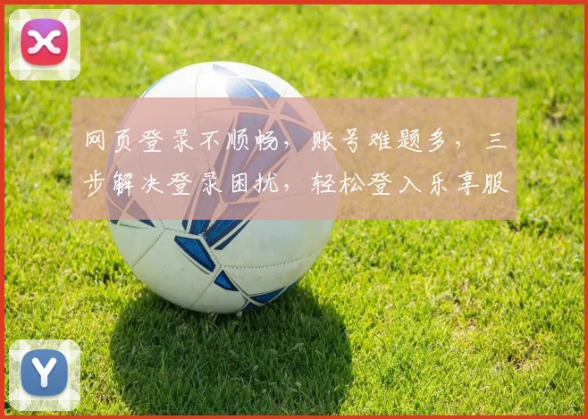 网页登录不顺畅，账号难题多，三步解决登录困扰，轻松登入乐享服务