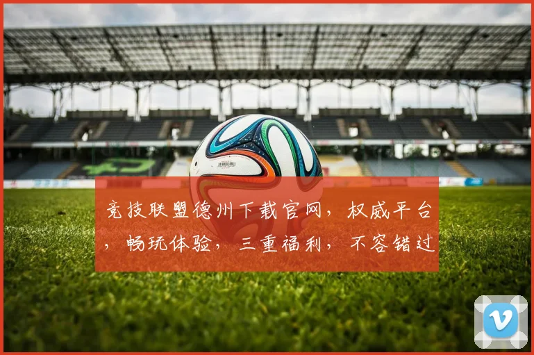 竞技联盟德州下载官网，权威平台，畅玩体验，三重福利，不容错过，速来下载