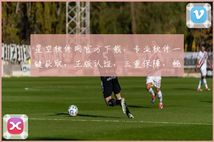 星空软件网官方下载，专业软件一键获取，正版认证，三重保障，畅享便捷