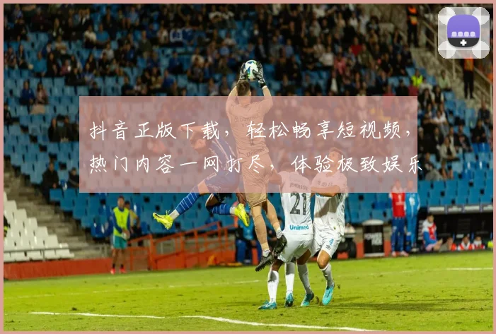 抖音正版下载，轻松畅享短视频，热门内容一网打尽，体验极致娱乐，三步搞定