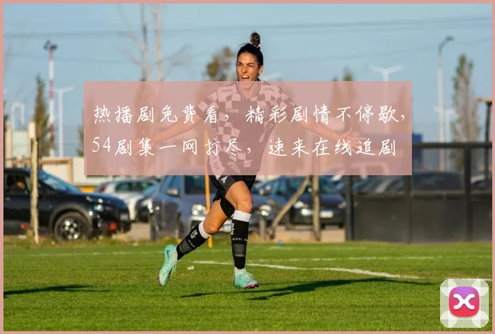 热播剧免费看，精彩剧情不停歇，54剧集一网打尽，速来在线追剧