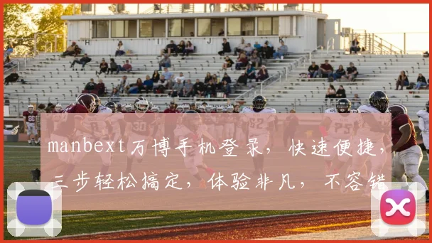 manbext万博手机登录，快速便捷，三步轻松搞定，体验非凡，不容错过