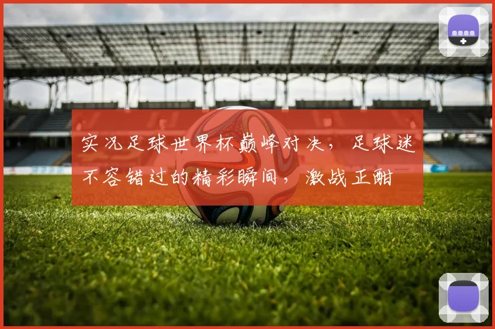 实况足球世界杯巅峰对决，足球迷不容错过的精彩瞬间，激战正酣