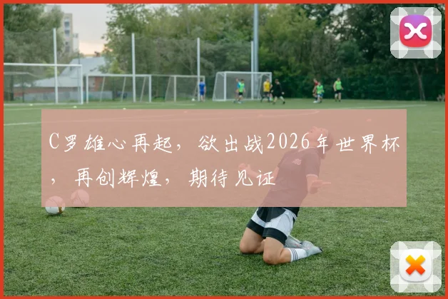 C罗雄心再起，欲出战2026年世界杯，再创辉煌，期待见证