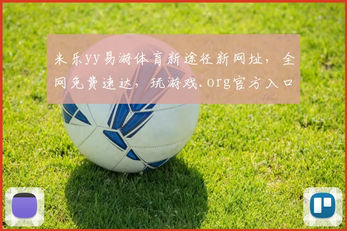 米乐yy易游体育新途径新网址，全网免费速达，玩游戏.org官方入口，速来体验
