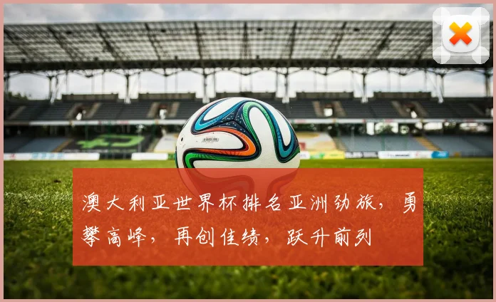 澳大利亚世界杯排名亚洲劲旅，勇攀高峰，再创佳绩，跃升前列