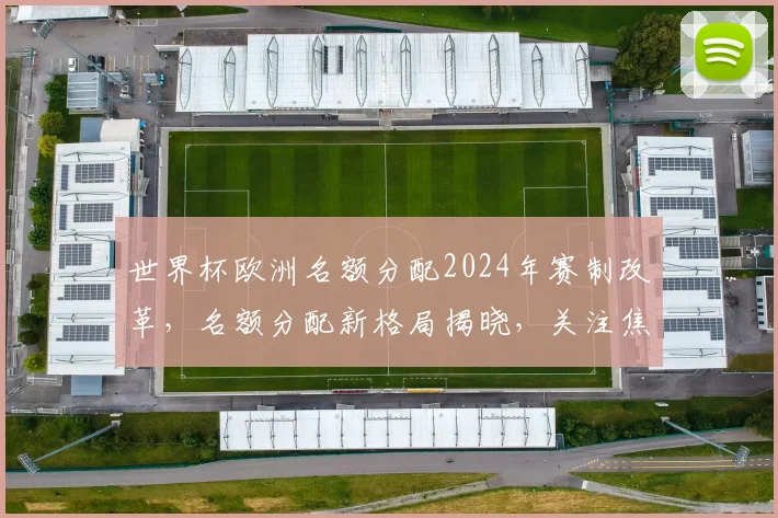世界杯欧洲名额分配2024年赛制改革，名额分配新格局揭晓，关注焦点