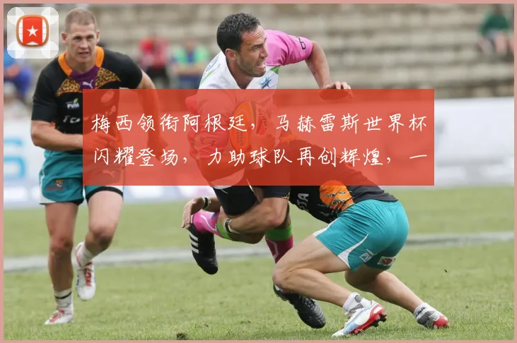 梅西领衔阿根廷，马赫雷斯世界杯闪耀登场，力助球队再创辉煌，一球成名