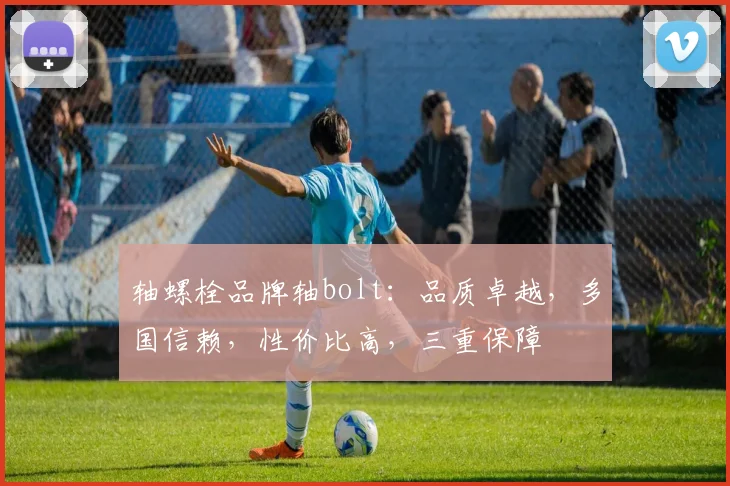 轴螺栓品牌轴bolt：品质卓越，多国信赖，性价比高，三重保障