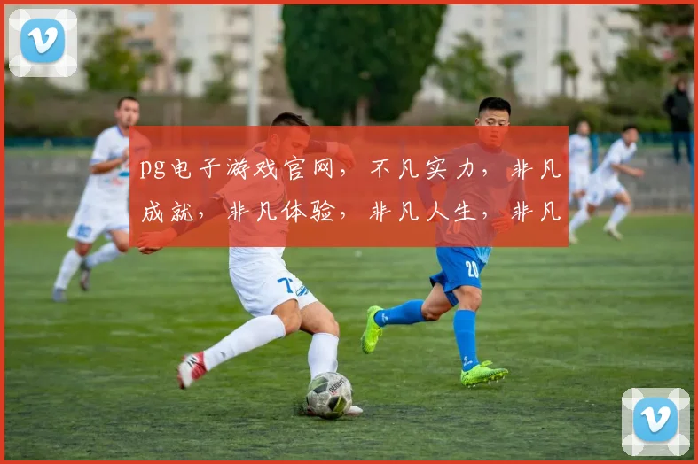 pg电子游戏官网，不凡实力，非凡成就，非凡体验，非凡人生，非凡荣耀