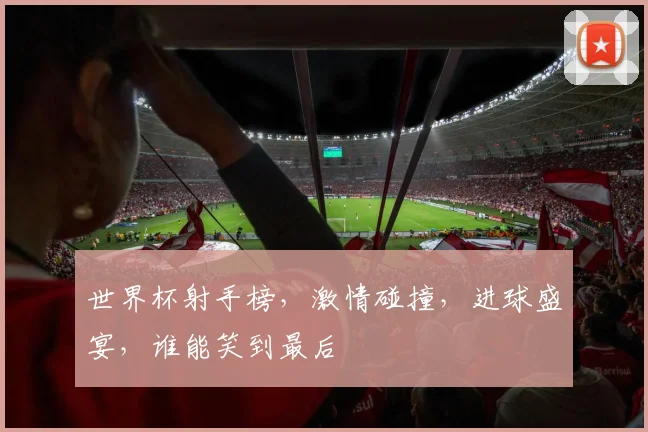 世界杯射手榜，激情碰撞，进球盛宴，谁能笑到最后
