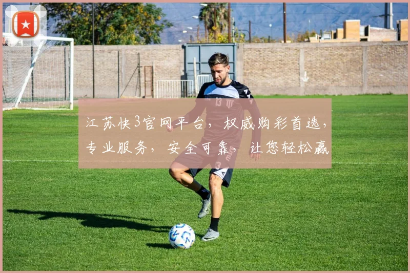 江苏快3官网平台，权威购彩首选，专业服务，安全可靠，让您轻松赢取大奖