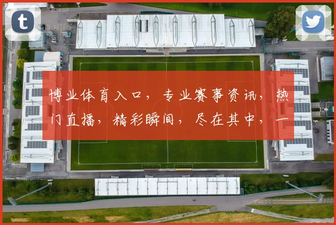 博业体育入口，专业赛事资讯，热门直播，精彩瞬间，尽在其中，一站式体验，不容错过