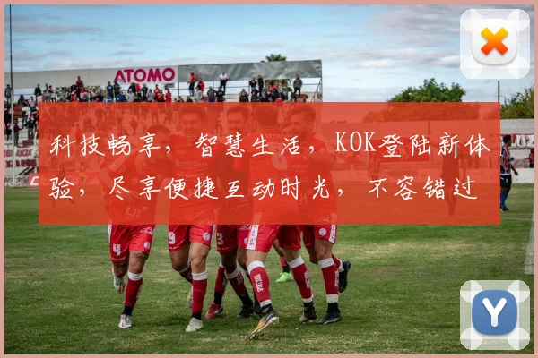 科技畅享，智慧生活，KOK登陆新体验，尽享便捷互动时光，不容错过