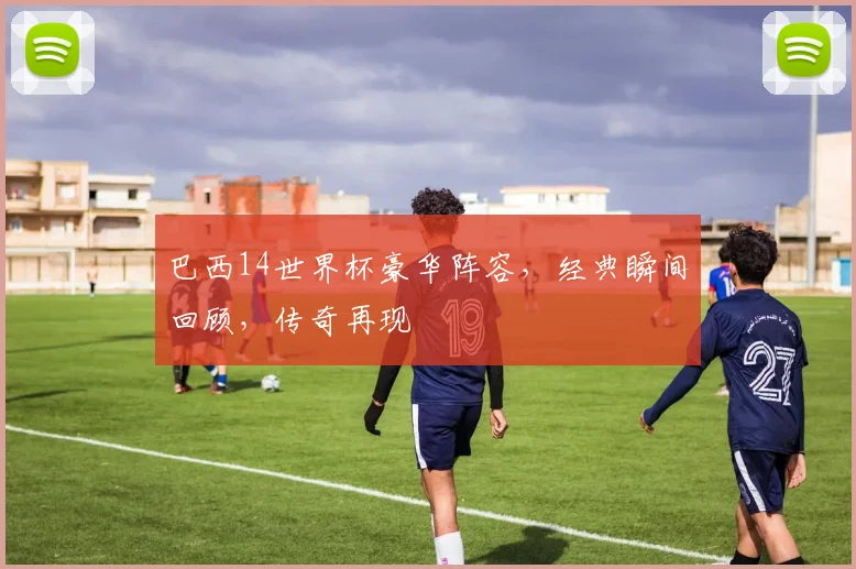 巴西14世界杯豪华阵容，经典瞬间回顾，传奇再现
